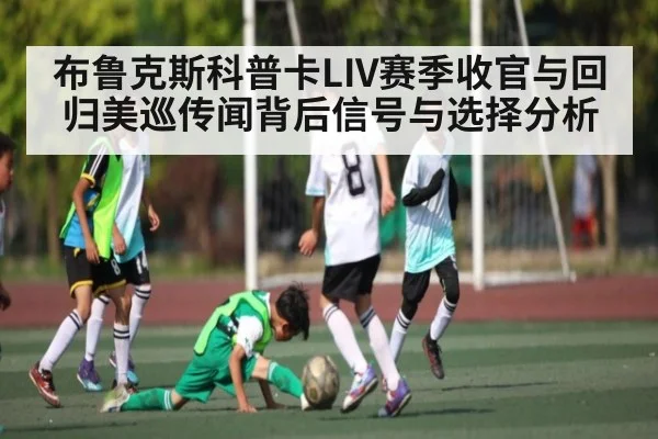 布鲁克斯科普卡LIV赛季收官与回归美巡传闻背后信号与选择分析