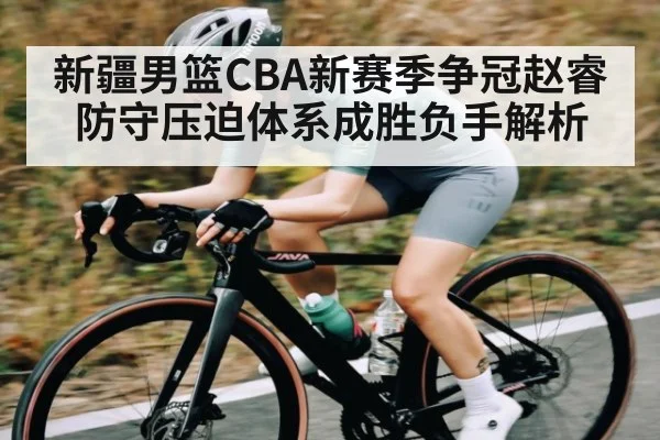 新疆男篮CBA新赛季争冠赵睿防守压迫体系成胜负手解析