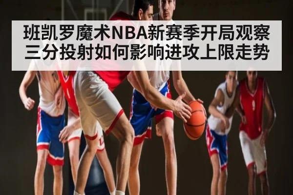 班凯罗魔术NBA新赛季开局观察 三分投射如何影响进攻上限走势 - kaiyun